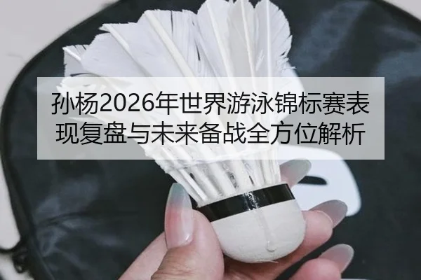 孙杨2026年世界游泳锦标赛表现复盘与未来备战全方位解析 | 9 GAME SPORTS